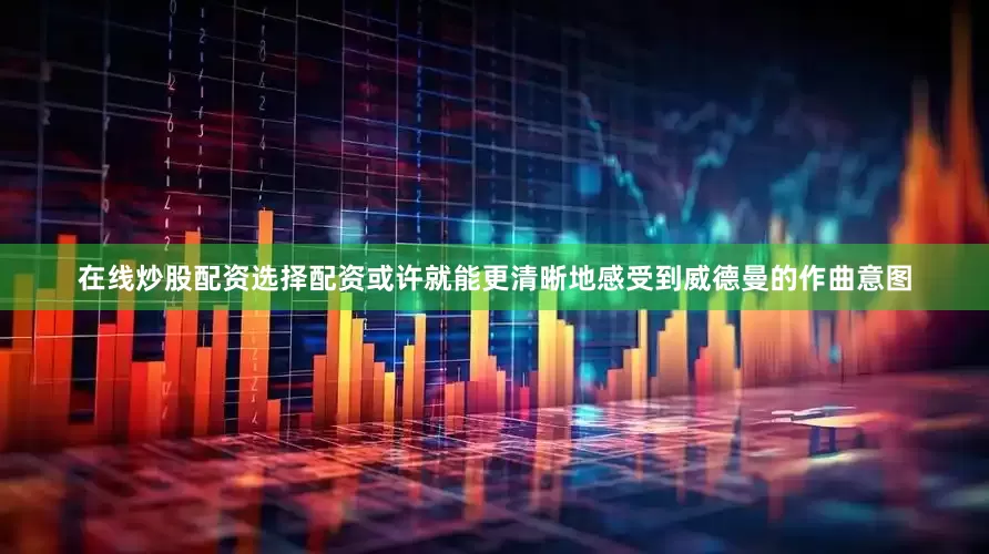 在线炒股配资选择配资或许就能更清晰地感受到威德曼的作曲意图