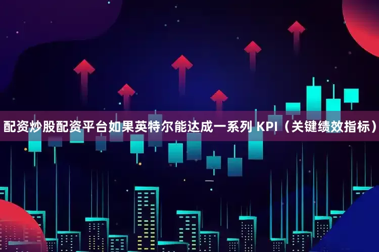 配资炒股配资平台如果英特尔能达成一系列 KPI（关键绩效指标）