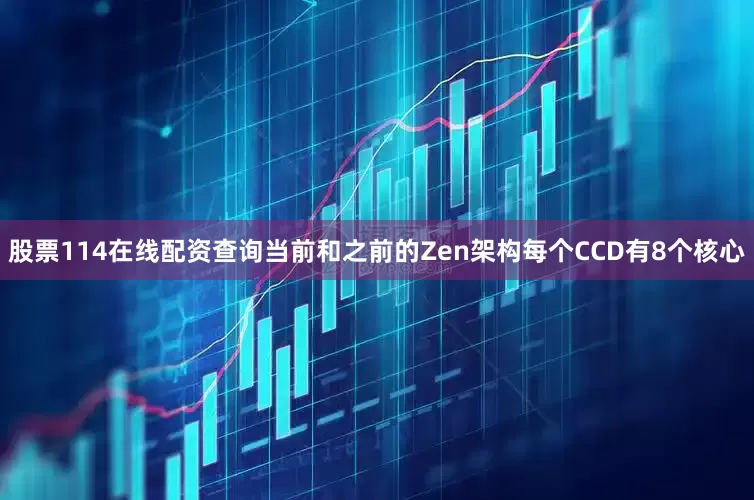 股票114在线配资查询当前和之前的Zen架构每个CCD有8个核心