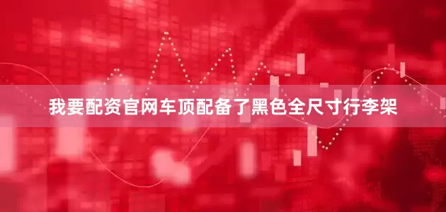 我要配资官网车顶配备了黑色全尺寸行李架